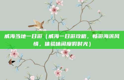 威海当地一日游（威海一日游攻略，畅游海滨风情，体验休闲度假时光）