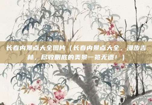 长春内景点大全图片（长春内景点大全，漫步吉林，尽收眼底的美景一览无遗！）