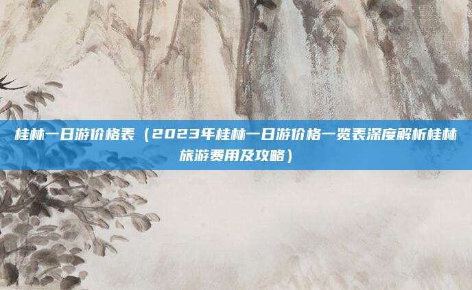 桂林一日游价格表(2023年桂林一日游价格一览表深度解析桂林旅游费用及攻略)