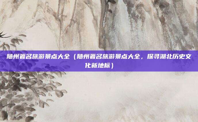 随州著名旅游景点大全(随州著名旅游景点大全,探寻湖北历史文化新地标)