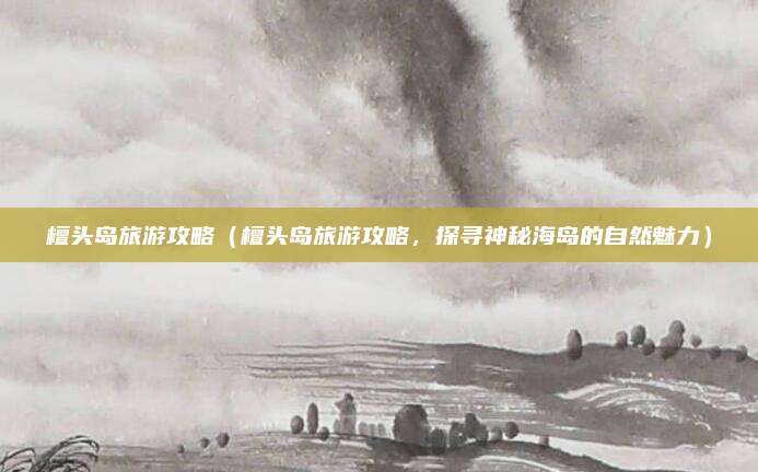 檀头岛旅游攻略（檀头岛旅游攻略，探寻神秘海岛的自然魅力）