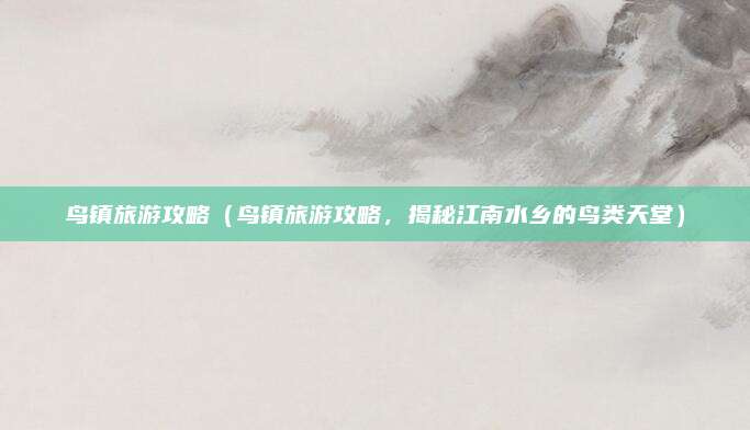 鸟镇旅游攻略（鸟镇旅游攻略，揭秘江南水乡的鸟类天堂）