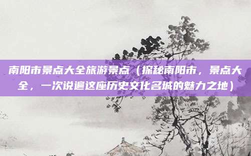 南阳市景点大全旅游景点(探秘南阳市,景点大全,一次说遍这座历史文化名城的魅力之地)