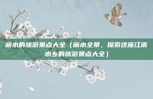 丽水的旅游景点大全(丽水全景,探索这座江南水乡的旅游景点大全)