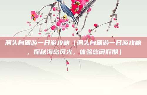 洞头自驾游一日游攻略(洞头自驾游一日游攻略,探秘海岛风光,体验悠闲假期)
