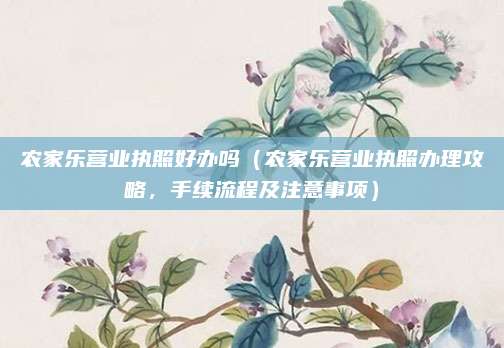 农家乐营业执照好办吗（农家乐营业执照办理攻略，手续流程及注意事项）