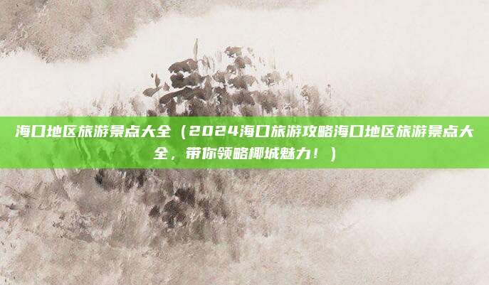 海口地区旅游景点大全(2024海口旅游攻略海口地区旅游景点大全,带你领略椰城魅力!)