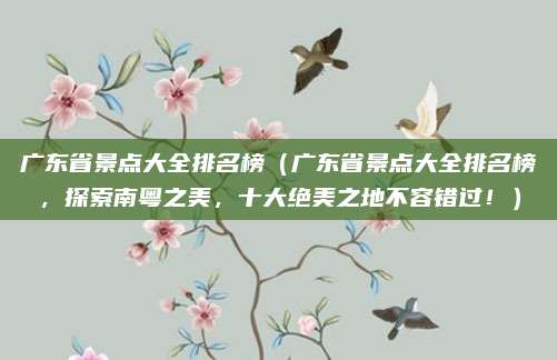 广东省景点大全排名榜(广东省景点大全排名榜,探索南粤之美,十大绝美之地不容错过!)
