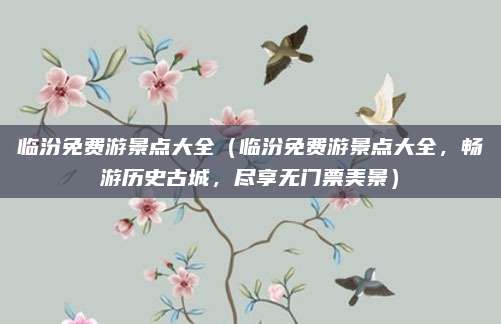 临汾免费游景点大全(临汾免费游景点大全,畅游历史古城,尽享无门票美景)