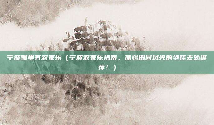 宁波哪里有农家乐(宁波农家乐指南,体验田园风光的绝佳去处推荐!)