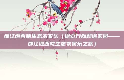 都江堰西院生态农家乐（探索自然和谐家园——都江堰西院生态农家乐之旅）