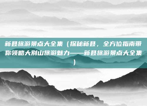 新县旅游景点大全集(探秘新县,全方位指南带你领略大别山旅游魅力——新县旅游景点大全集)