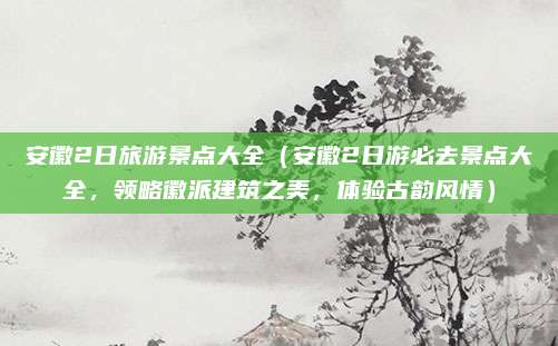 安徽2日旅游景点大全（安徽2日游必去景点大全，领略徽派建筑之美，体验古韵风情）