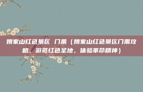姚家山红色景区 门票（姚家山红色景区门票攻略，游览红色圣地，体验革命精神）