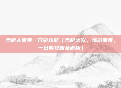 合肥去南京一日游攻略(合肥出发,畅游南京,一日游攻略全解析)