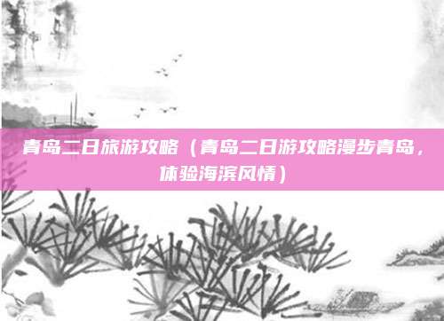 青岛二日旅游攻略(青岛二日游攻略漫步青岛,体验海滨风情)