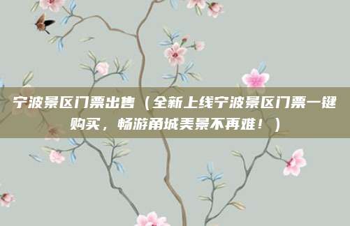 宁波景区门票出售(全新上线宁波景区门票一键购买,畅游甬城美景不再难!)