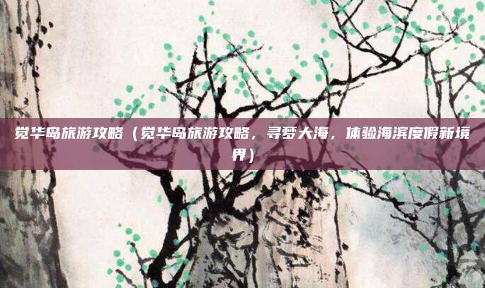 觉华岛旅游攻略（觉华岛旅游攻略，寻梦大海，体验海滨度假新境界）