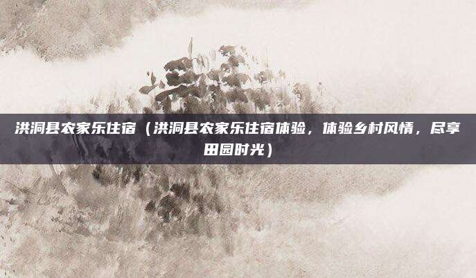 洪洞县农家乐住宿（洪洞县农家乐住宿体验，体验乡村风情，尽享田园时光）