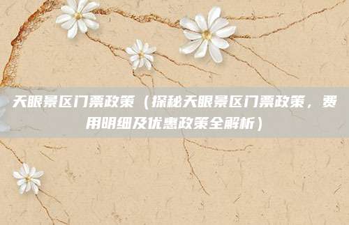 天眼景区门票政策(探秘天眼景区门票政策,费用明细及优惠政策全解析)
