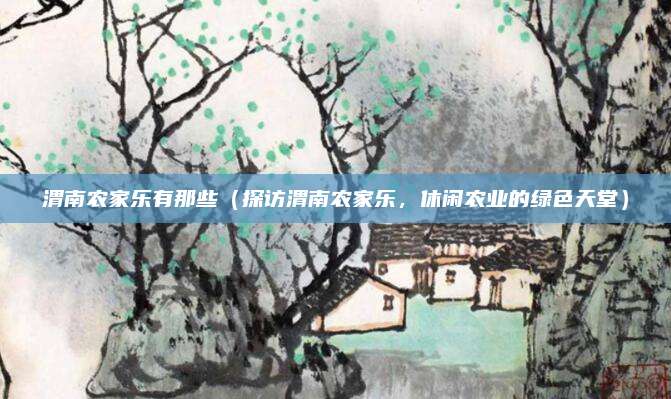 渭南农家乐有那些(探访渭南农家乐,休闲农业的绿色天堂)