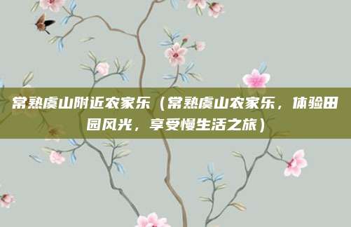 常熟虞山附近农家乐(常熟虞山农家乐,体验田园风光,享受慢生活之旅)