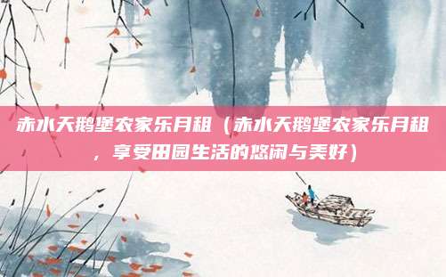赤水天鹅堡农家乐月租(赤水天鹅堡农家乐月租,享受田园生活的悠闲与美好)
