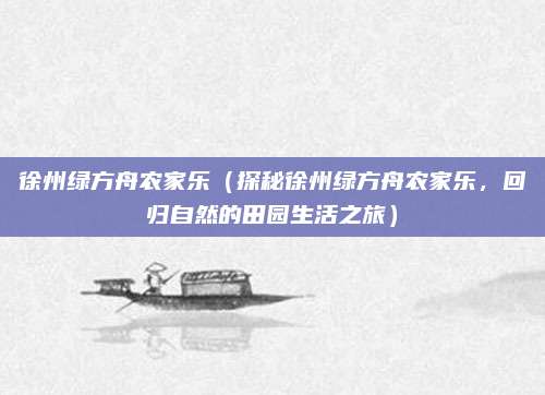 徐州绿方舟农家乐(探秘徐州绿方舟农家乐,回归自然的田园生活之旅)