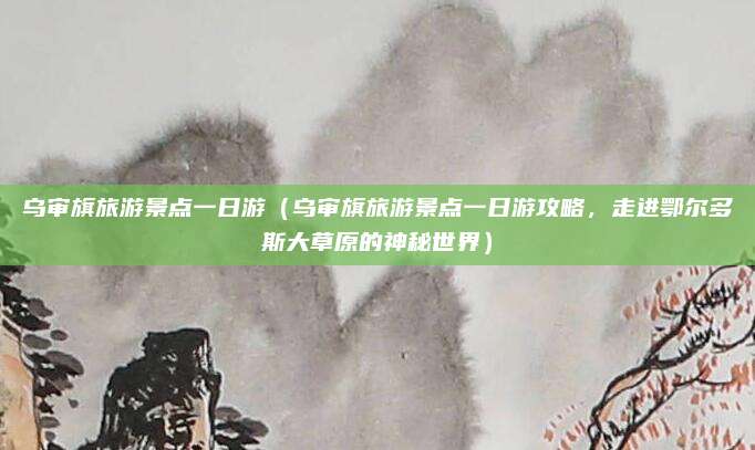 乌审旗旅游景点一日游（乌审旗旅游景点一日游攻略，走进鄂尔多斯大草原的神秘世界）