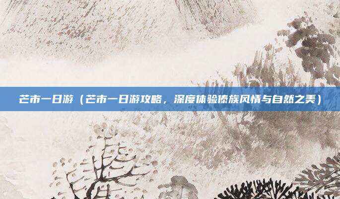 芒市一日游(芒市一日游攻略,深度体验傣族风情与自然之美)