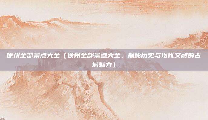 徐州全部景点大全(徐州全部景点大全,探秘历史与现代交融的古城魅力)