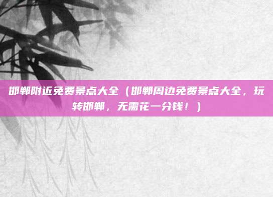 邯郸附近免费景点大全（邯郸周边免费景点大全，玩转邯郸，无需花一分钱！）
