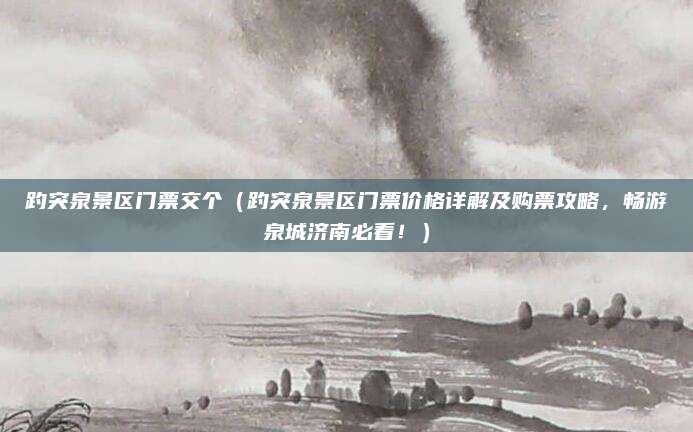 趵突泉景区门票交个(趵突泉景区门票价格详解及购票攻略,畅游泉城济南必看!)