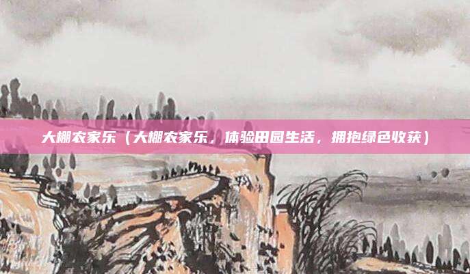 大棚农家乐(大棚农家乐,体验田园生活,拥抱绿色收获)