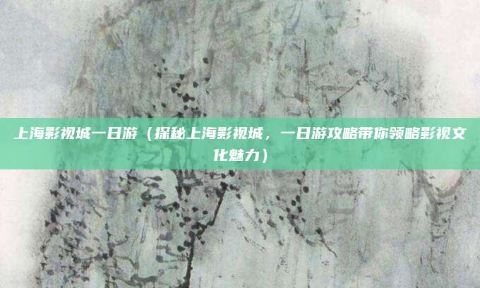 上海影视城一日游(探秘上海影视城,一日游攻略带你领略影视文化魅力)