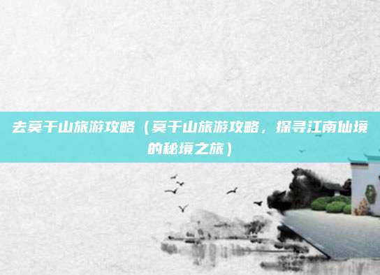 去莫干山旅游攻略(莫干山旅游攻略,探寻江南仙境的秘境之旅)