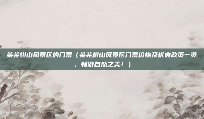 莱芜棋山风景区的门票(莱芜棋山风景区门票价格及优惠政策一览,畅游自然之美!)