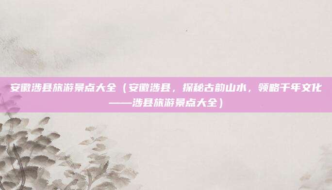 安徽涉县旅游景点大全(安徽涉县,探秘古韵山水,领略千年文化——涉县旅游景点大全)