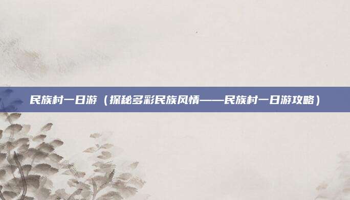 民族村一日游(探秘多彩民族风情——民族村一日游攻略)