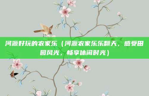 河源好玩的农家乐(河源农家乐乐翻天,感受田园风光,畅享休闲时光)