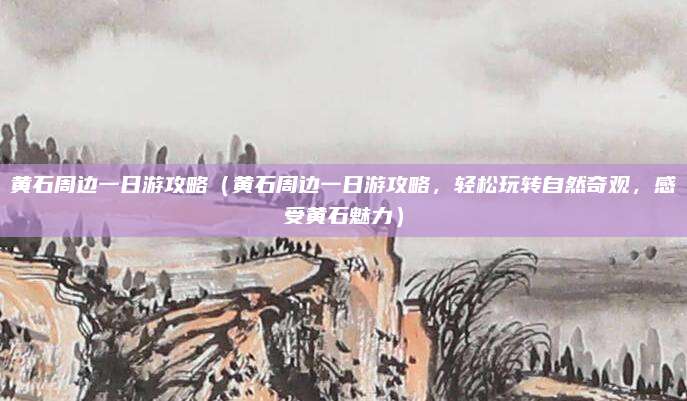 黄石周边一日游攻略（黄石周边一日游攻略，轻松玩转自然奇观，感受黄石魅力）
