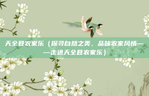 天全县农家乐（探寻自然之美，品味农家风情——走进天全县农家乐）