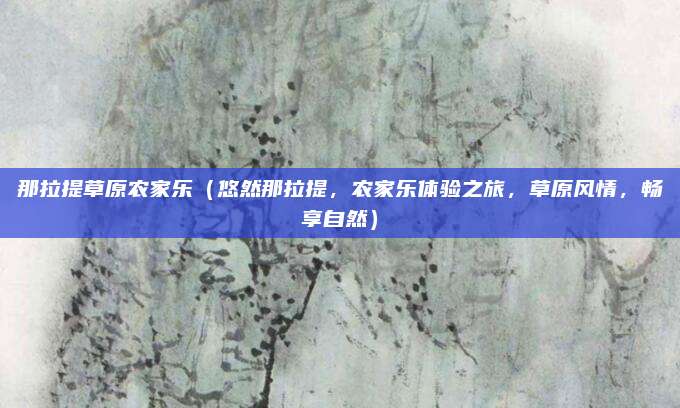 那拉提草原农家乐(悠然那拉提,农家乐体验之旅,草原风情,畅享自然)