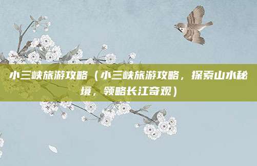 小三峡旅游攻略（小三峡旅游攻略，探索山水秘境，领略长江奇观）