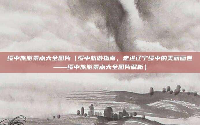 绥中旅游景点大全图片(绥中旅游指南,走进辽宁绥中的美丽画卷——绥中旅游景点大全图片解析)