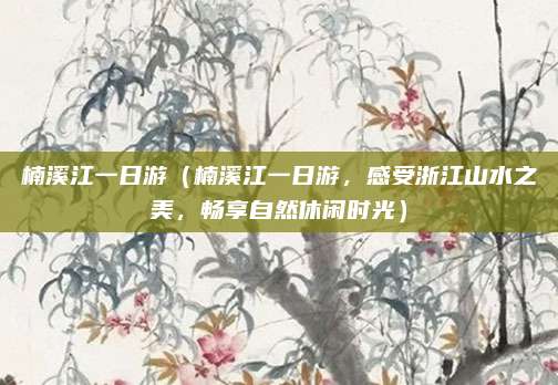 楠溪江一日游(楠溪江一日游,感受浙江山水之美,畅享自然休闲时光)