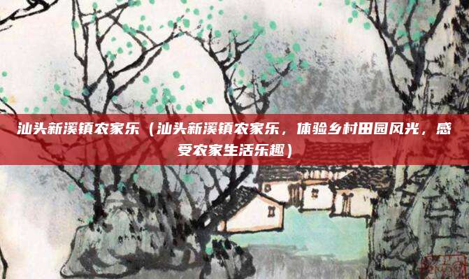 汕头新溪镇农家乐(汕头新溪镇农家乐,体验乡村田园风光,感受农家生活乐趣)