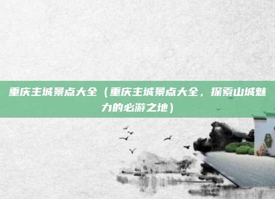 重庆主城景点大全(重庆主城景点大全,探索山城魅力的必游之地)