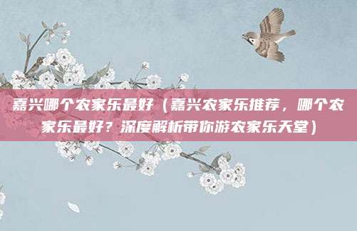 嘉兴哪个农家乐最好(嘉兴农家乐推荐,哪个农家乐最好?深度解析带你游农家乐天堂)