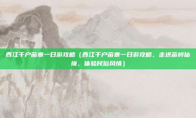 西江千户苗寨一日游攻略（西江千户苗寨一日游攻略，走进苗岭仙境，体验民俗风情）
